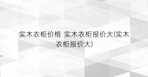 实木衣柜价格 实木衣柜报价大(实木衣柜报价大)
